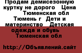 Продам демисезонную куртку не дорого › Цена ­ 600 - Тюменская обл., Тюмень г. Дети и материнство » Детская одежда и обувь   . Тюменская обл.